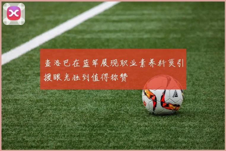 查洛巴在蓝军展现职业素养科莫引援眼光独到值得称赞